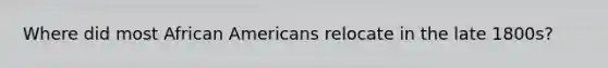 Where did most <a href='https://www.questionai.com/knowledge/kktT1tbvGH-african-americans' class='anchor-knowledge'>african americans</a> relocate in the late 1800s?