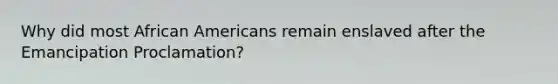 Why did most African Americans remain enslaved after the Emancipation Proclamation?