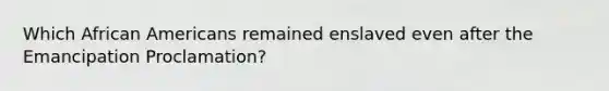 Which African Americans remained enslaved even after the Emancipation Proclamation?