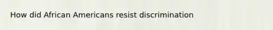 How did African Americans resist discrimination