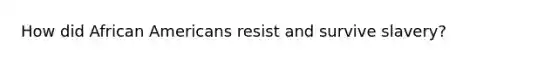 How did <a href='https://www.questionai.com/knowledge/kktT1tbvGH-african-americans' class='anchor-knowledge'>african americans</a> resist and survive slavery?