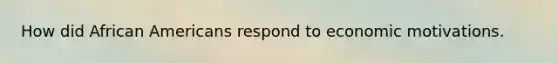 How did African Americans respond to economic motivations.