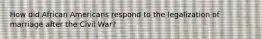 How did African Americans respond to the legalization of marriage after the Civil War?