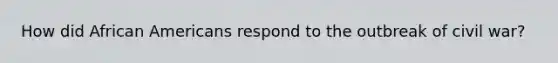 How did African Americans respond to the outbreak of civil war?