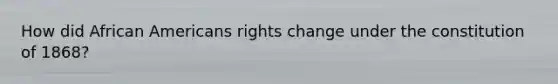 How did African Americans rights change under the constitution of 1868?