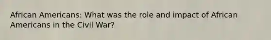 African Americans: What was the role and impact of African Americans in the Civil War?
