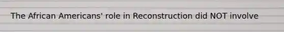 The African Americans' role in Reconstruction did NOT involve