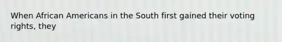 When African Americans in the South first gained their voting rights, they