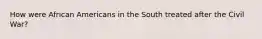 How were African Americans in the South treated after the Civil War?