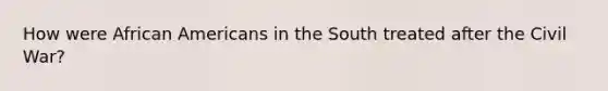 How were African Americans in the South treated after the Civil War?