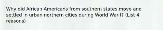 Why did <a href='https://www.questionai.com/knowledge/kktT1tbvGH-african-americans' class='anchor-knowledge'>african americans</a> from southern states move and settled in urban northern cities during World War I? (List 4 reasons)