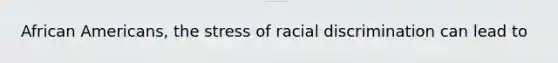 African Americans, the stress of racial discrimination can lead to