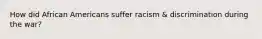 How did African Americans suffer racism & discrimination during the war?