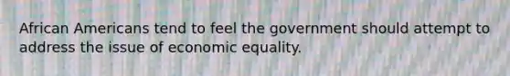 African Americans tend to feel the government should attempt to address the issue of economic equality.