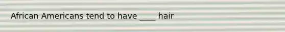 African Americans tend to have ____ hair