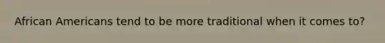 African Americans tend to be more traditional when it comes to?