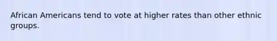 African Americans tend to vote at higher rates than other ethnic groups.