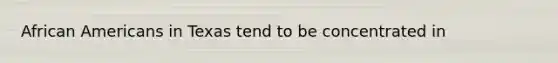 African Americans in Texas tend to be concentrated in