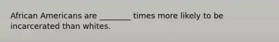 African Americans are ________ times more likely to be incarcerated than whites.