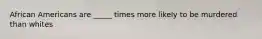 African Americans are _____ times more likely to be murdered than whites