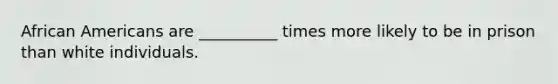 African Americans are __________ times more likely to be in prison than white individuals.