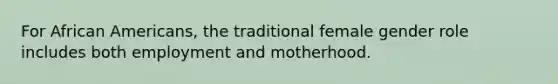 For African Americans, the traditional female gender role includes both employment and motherhood.