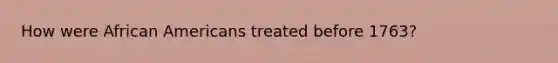How were <a href='https://www.questionai.com/knowledge/kktT1tbvGH-african-americans' class='anchor-knowledge'>african americans</a> treated before 1763?