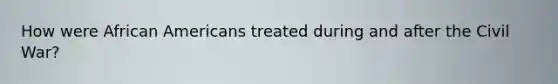 How were African Americans treated during and after the Civil War?