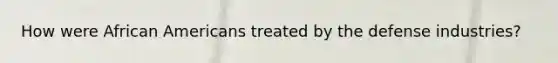 How were African Americans treated by the defense industries?