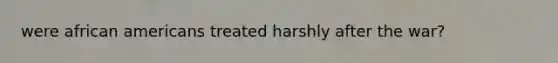 were african americans treated harshly after the war?