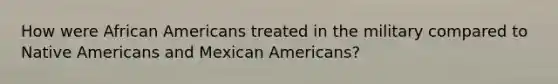 How were African Americans treated in the military compared to Native Americans and Mexican Americans?