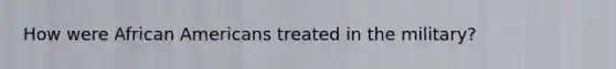 How were African Americans treated in the military?