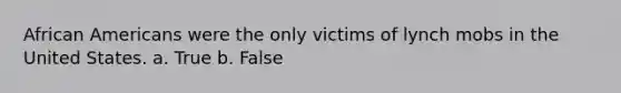 African Americans were the only victims of lynch mobs in the United States. a. True b. False