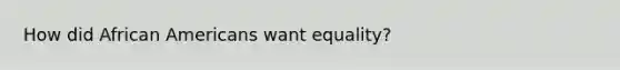 How did African Americans want equality?