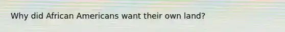 Why did African Americans want their own land?