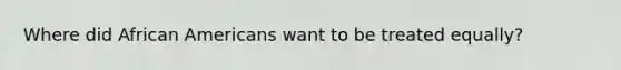 Where did <a href='https://www.questionai.com/knowledge/kktT1tbvGH-african-americans' class='anchor-knowledge'>african americans</a> want to be treated equally?
