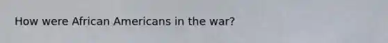 How were <a href='https://www.questionai.com/knowledge/kktT1tbvGH-african-americans' class='anchor-knowledge'>african americans</a> in the war?