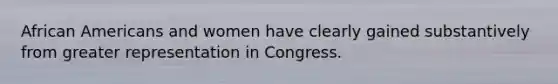 African Americans and women have clearly gained substantively from greater representation in Congress.