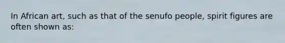 In African art, such as that of the senufo people, spirit figures are often shown as: