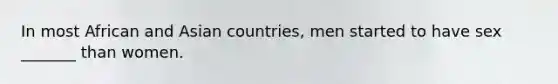 In most African and Asian countries, men started to have sex _______ than women.