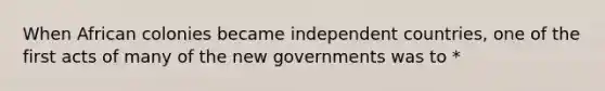 When African colonies became independent countries, one of the first acts of many of the new governments was to *