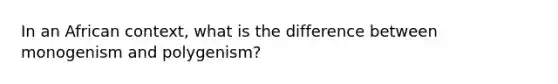 In an African context, what is the difference between monogenism and polygenism?