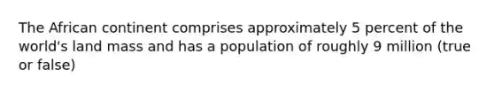 The African continent comprises approximately 5 percent of the world's land mass and has a population of roughly 9 million (true or false)