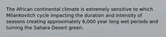 The African continental climate is extremely sensitive to which Milankovitch cycle impacting the duration and intensity of seasons creating approximately 6,000 year long wet periods and turning the Sahara Desert green.