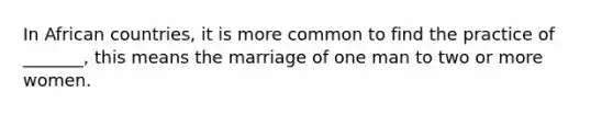 In African countries, it is more common to find the practice of _______, this means the marriage of one man to two or more women.