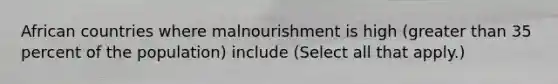 African countries where malnourishment is high (greater than 35 percent of the population) include (Select all that apply.)