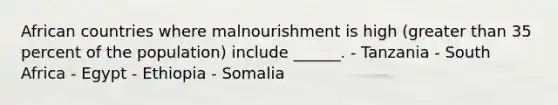 African countries where malnourishment is high (greater than 35 percent of the population) include ______. - Tanzania - South Africa - Egypt - Ethiopia - Somalia