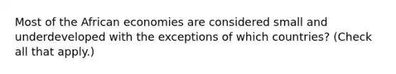 Most of the African economies are considered small and underdeveloped with the exceptions of which countries? (Check all that apply.)