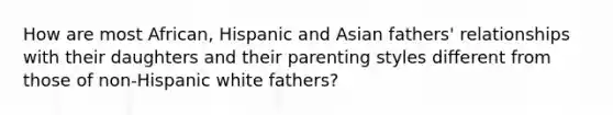 How are most African, Hispanic and Asian fathers' relationships with their daughters and their parenting styles different from those of non-Hispanic white fathers?