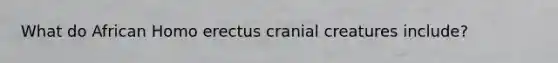 What do African Homo erectus cranial creatures include?